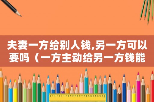 夫妻一方給別人錢,另一方可以要嗎（一方主動給另一方錢能構(gòu)成不當(dāng)?shù)美麊幔? title=