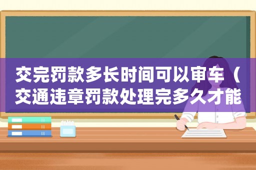 交完罰款多長時間可以審車（交通違章罰款處理完多久才能買房）