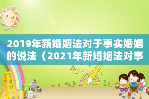 2019年新婚姻法對于事實婚姻的說法（2021年新婚姻法對事實婚姻的認定）