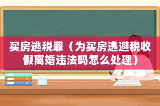 買房逃稅罪（為買房逃避稅收假離婚違法嗎怎么處理）