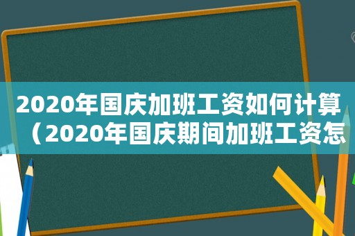 2020年國慶加班工資如何計算（2020年國慶期間加班工資怎么算）