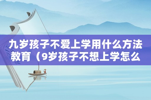 九歲孩子不愛上學用什么方法教育（9歲孩子不想上學怎么辦家長怎么開導）