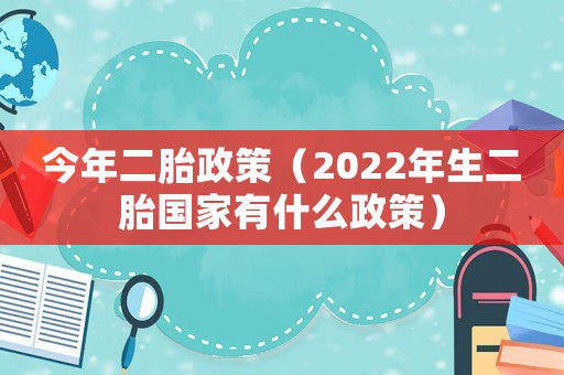 今年二胎政策（2022年生二胎國家有什么政策）