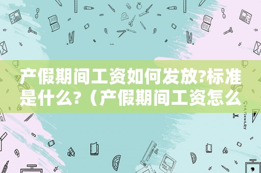 產假期間工資如何發放?標準是什么?（產假期間工資怎么發,按照什么標準發）