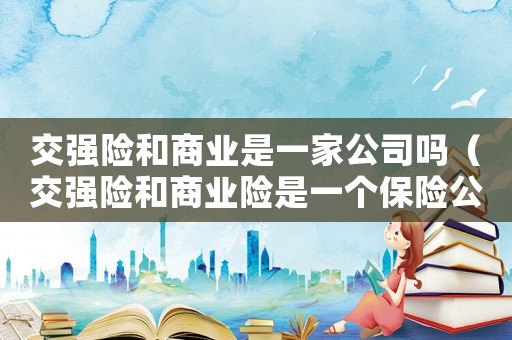 交強險和商業是一家公司嗎（交強險和商業險是一個保險公司嗎）