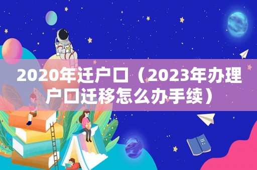 2020年遷戶口（2023年辦理戶口遷移怎么辦手續）