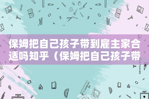 保姆把自己孩子帶到雇主家合適嗎知乎（保姆把自己孩子帶到雇主家合適嗎）