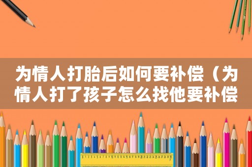 為情人打胎后如何要補償（為情人打了孩子怎么找他要補償?）