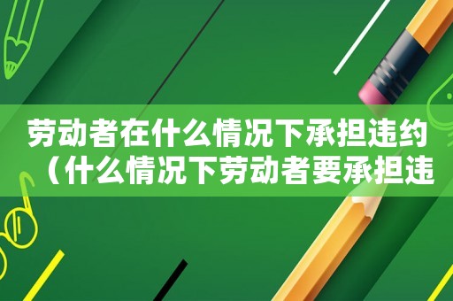 勞動者在什么情況下承擔違約（什么情況下勞動者要承擔違約金賠償）