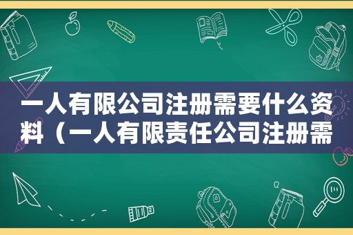 一人有限公司注冊需要什么資料（一人有限責任公司注冊需要幾個人）