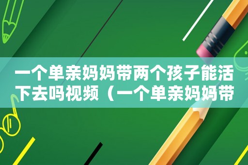 一個(gè)單親媽媽帶兩個(gè)孩子能活下去嗎視頻（一個(gè)單親媽媽帶兩個(gè)孩子能活下去嗎）