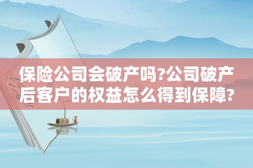 保險公司會破產嗎?公司破產后客戶的權益怎么得到保障?（保險公司會破產嗎?倒閉后保單怎么辦）