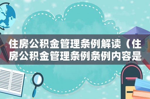 住房公積金管理條例解讀（住房公積金管理條例條例內容是什么）