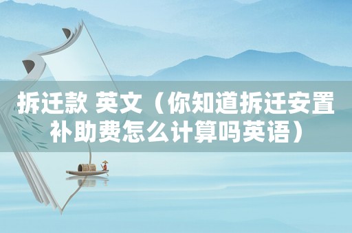 拆遷款 英文（你知道拆遷安置補助費怎么計算嗎英語）
