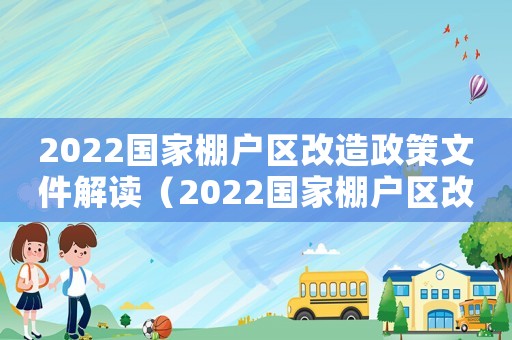 2022國(guó)家棚戶區(qū)改造政策文件解讀（2022國(guó)家棚戶區(qū)改造政策文件）