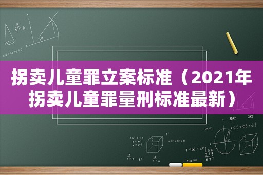 拐賣兒童罪立案標(biāo)準(zhǔn)（2021年拐賣兒童罪量刑標(biāo)準(zhǔn)最新）