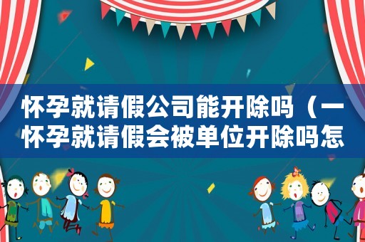 懷孕就請(qǐng)假公司能開除嗎（一懷孕就請(qǐng)假會(huì)被單位開除嗎怎么辦）