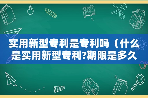 實用新型專利是專利嗎（什么是實用新型專利?期限是多久?）