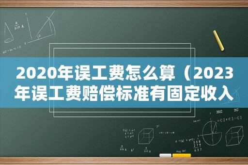 2020年誤工費怎么算（2023年誤工費賠償標準有固定收入）