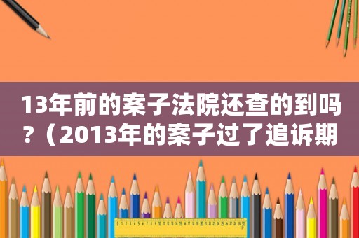 13年前的案子法院還查的到嗎?（2013年的案子過了追訴期了嗎）