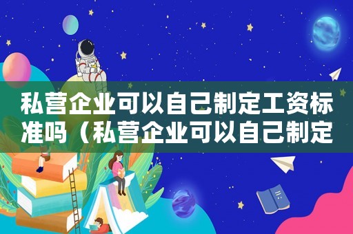 私營企業(yè)可以自己制定工資標準嗎（私營企業(yè)可以自己制定工資標準嗎）