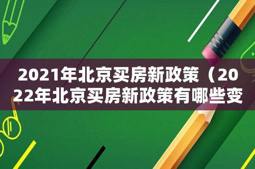 2021年北京買房新政策（2022年北京買房新政策有哪些變化）