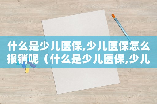 什么是少兒醫保,少兒醫保怎么報銷呢（什么是少兒醫保,少兒醫保怎么報銷呢）