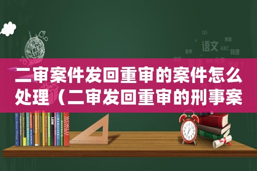 二審案件發回重審的案件怎么處理（二審發回重審的刑事案件多長時間結案）