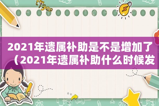 2021年遺屬補(bǔ)助是不是增加了（2021年遺屬補(bǔ)助什么時(shí)候發(fā)放）
