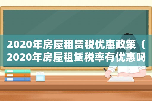 2020年房屋租賃稅優惠政策（2020年房屋租賃稅率有優惠嗎）