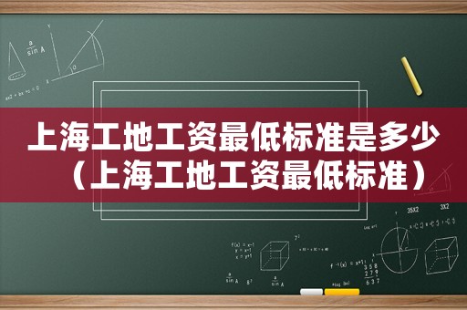 上海工地工資最低標(biāo)準(zhǔn)是多少（上海工地工資最低標(biāo)準(zhǔn)）