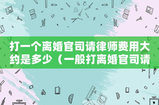 打一個離婚官司請律師費用大約是多少（一般打離婚官司請律師要多少錢一次）
