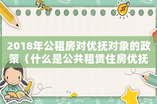 2018年公租房對優(yōu)撫對象的政策（什么是公共租賃住房優(yōu)撫提交材料呢）