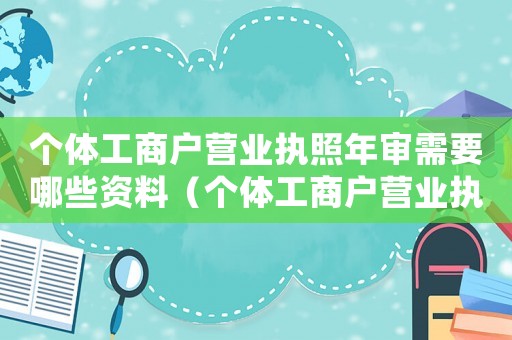 個體工商戶營業執照年審需要哪些資料（個體工商戶營業執照年審需要資料）