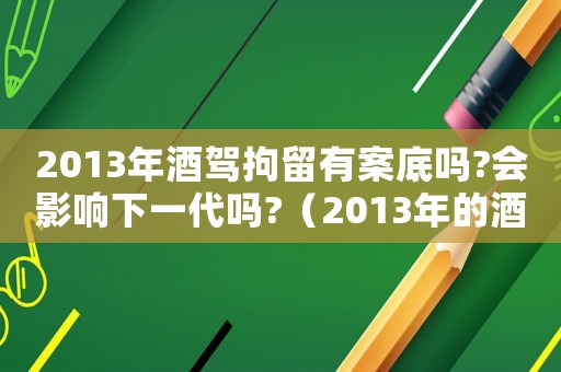 2013年酒駕拘留有案底嗎?會影響下一代嗎?（2013年的酒駕記錄會被消除嗎）