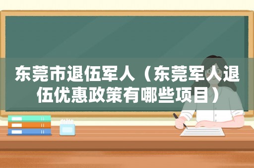 東莞市退伍軍人（東莞軍人退伍優惠政策有哪些項目）