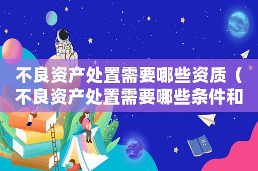不良資產處置需要哪些資質（不良資產處置需要哪些條件和手續）