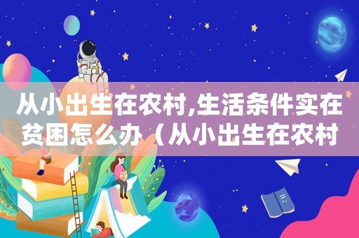 從小出生在農村,生活條件實在貧困怎么辦（從小出生在農村,生活條件實在貧困）