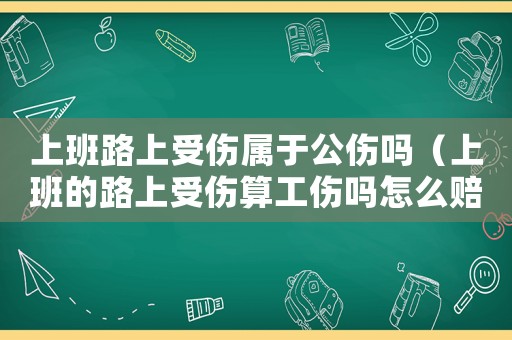 上班路上受傷屬于公傷嗎（上班的路上受傷算工傷嗎怎么賠償）