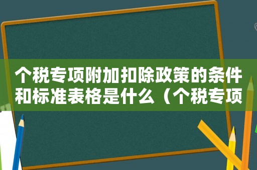 個稅專項附加扣除政策的條件和標(biāo)準(zhǔn)表格是什么（個稅專項附加扣除政策的條件和標(biāo)準(zhǔn)表格）
