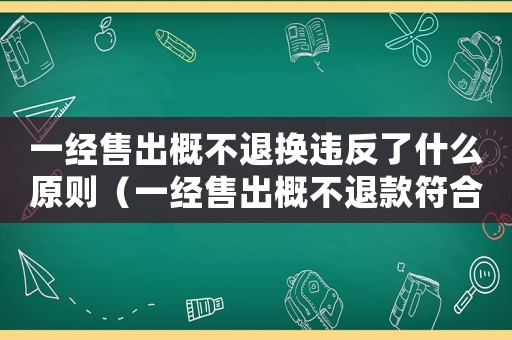 一經(jīng)售出概不退換違反了什么原則（一經(jīng)售出概不退款符合法律規(guī)定嗎）