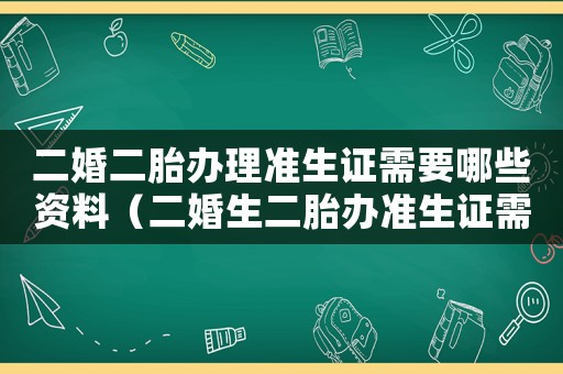 二婚二胎辦理準生證需要哪些資料（二婚生二胎辦準生證需要什么材料）