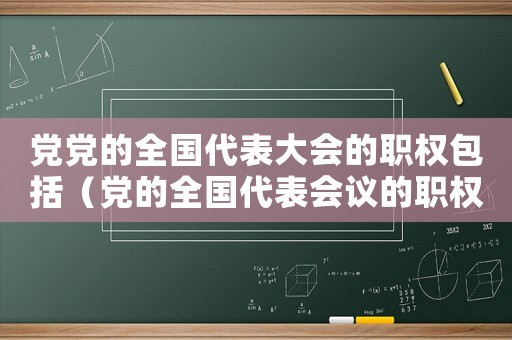 黨黨的全國代表大會的職權包括（黨的全國代表會議的職權是什么和什么）