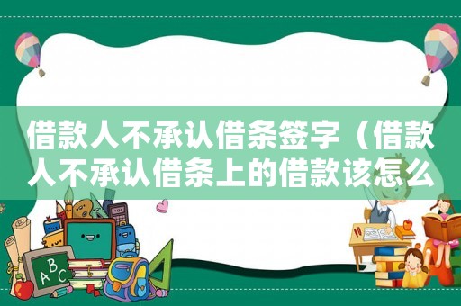 借款人不承認借條簽字（借款人不承認借條上的借款該怎么辦）