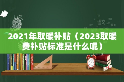 2021年取暖補貼（2023取暖費補貼標準是什么呢）