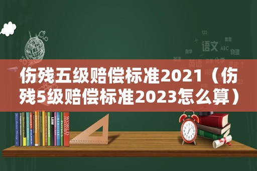 傷殘五級賠償標準2021（傷殘5級賠償標準2023怎么算）