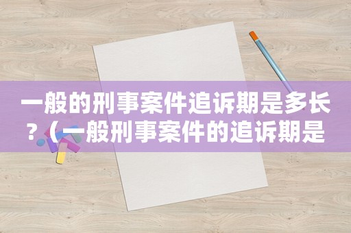 一般的刑事案件追訴期是多長?（一般刑事案件的追訴期是多少年的）