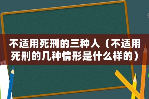 不適用死刑的三種人（不適用死刑的幾種情形是什么樣的）
