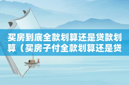 買房到底全款劃算還是貸款劃算（買房子付全款劃算還是貸款劃算些）