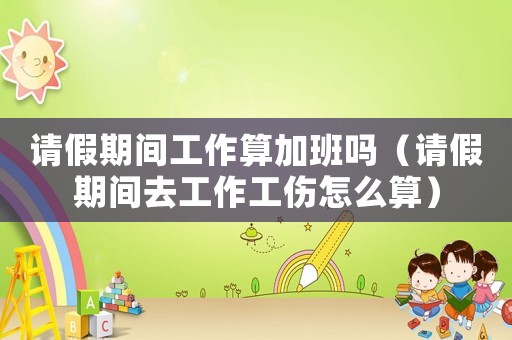 請假期間工作算加班嗎（請假期間去工作工傷怎么算）